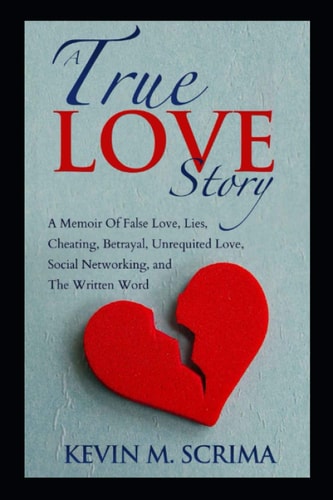 TRUE LOVE STORY A Memoir of False Love, Lies, Cheating, Betrayal, Unrequited Love, Social... Networking, and the Written Word