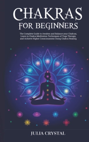 Chakras for Beginners The Complete Guide to Awaken and Balance Your Chakras, Learn to Chakra Meditation Techniques of Yoga Therapy, and Achieve Higher Consciousness Using Chakra Healing