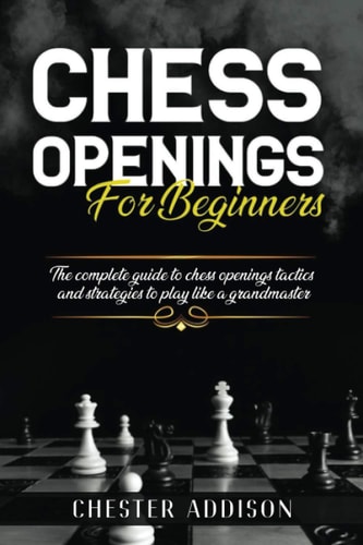 Chess Opening For Beginners The Complete Guide to Chess Openings, Tactics and Strategies to Become a Grandmaster of Chess