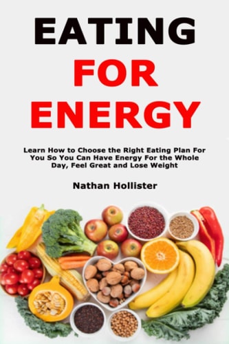 Eating for Energy Learn How to Choose the Right Eating Plan For You So You Can Have Energy For the Whole Day, Feel Great and Lose Weight