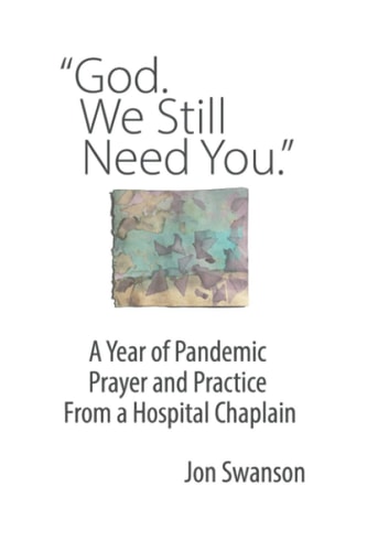 God. We Still Need You. A Year of Pandemic Prayer and Practice From a Hospital Chaplain