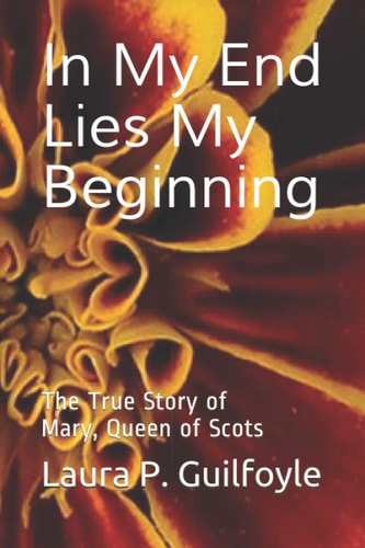 In My End Lies My Beginning The True Story of Mary, Queen of Scots