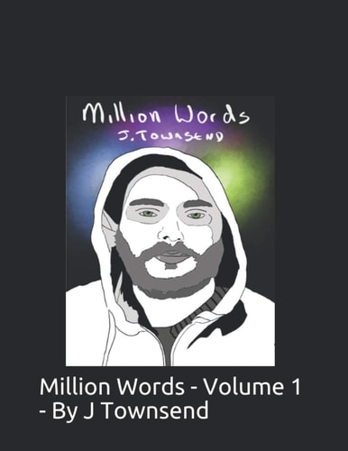 Million Words - Volume 1 - By J Townsend 100,000 Views Online, So I May as Well See If Other People May Want to Read It. Please Enjoy.