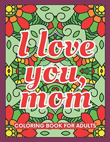 I Love You, Mom Coloring Book for Adults 40 Abstract Coloring Pages with 40 Messages of Appreciation for Moms