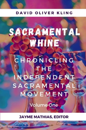 Sacramental Whine Chronicling the Independent Sacramental Movement Volume One