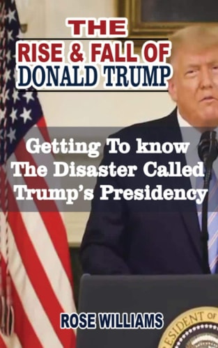 The Rise and Fall Of Donald Trump Getting To Know The Disaster Called Trump's Presidency