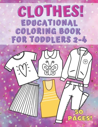 Clothes! Educational Coloring Book for Toddlers 2-4 50 Pages of Things to Wear that Your Kids Can Color, Name and Learn. Fashion, Fun and Education for Kids 1-4