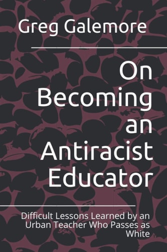 On Becoming an Antiracist Educator Difficult Lessons Learned by an Urban Teacher Who Passes As White