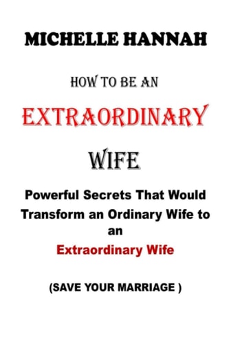 How to Be an Extraordinary Wife Powerful Secrets That Would Transform an Ordinary Wife to an Extraordinary Wife