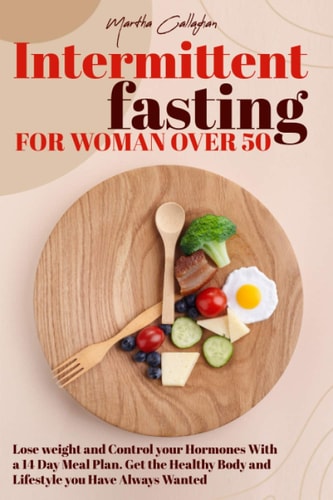 Intermittent Fasting for Women Over 50 Lose Weight and Control Your Hormones With a 14 Day Meal Plan. Get the Healthy Body and Lifestyle You Have Always Wanted