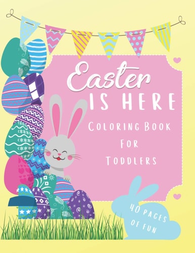 EASTER IS HERE Coloring Book For Toddlers For Kids Aged 1-5: 40 Fun Coloring Pages of Easter For Your Toddler To Enjoy. This Awesome Easter Coloring Book Contains Happy Easter Messages, Easter Eggs, Bunnies and Chicks
