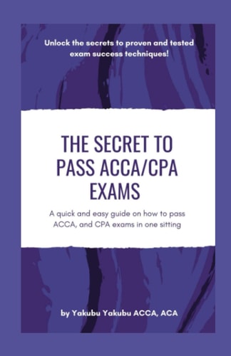 The Secret to Pass ACCA/CPA Exams A Quick and Easy Guide on how to Pass ACCA, and CPA Exams in One Sitting