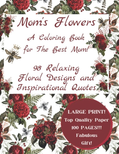 Mom's Flowers A Coloring Book for The Best Mom! 98 Relaxing Floral Designs and Inspirational Quotes, Adult Stress Relieving Designs, LARGE PRINT, Fabulous Gift