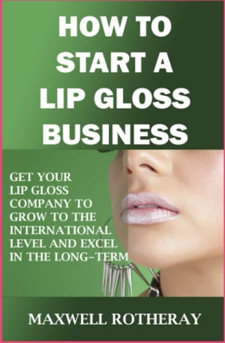How to Start a Lip Gloss Business Get Your Lip Gloss Company to Grow to The International Level and Excel in The Long-Term