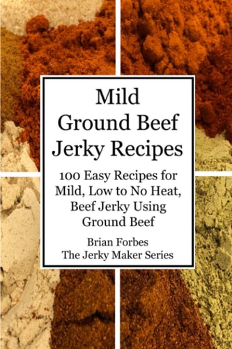 Mild Ground Beef Jerky Recipes 100 Easy Recipes for Mild, Low to No Heat, Beef Jerky Using Ground Beef