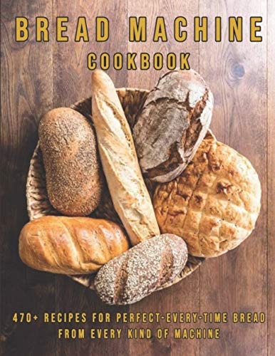 Bread Machine Cookbook 470+ Recipes for Perfect-Every-Time Bread From Every Kind of Machine