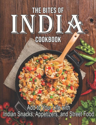 The Bites Of India Cookbook Add to Your Life with Indian Snacks, Appetizers, and Street Food