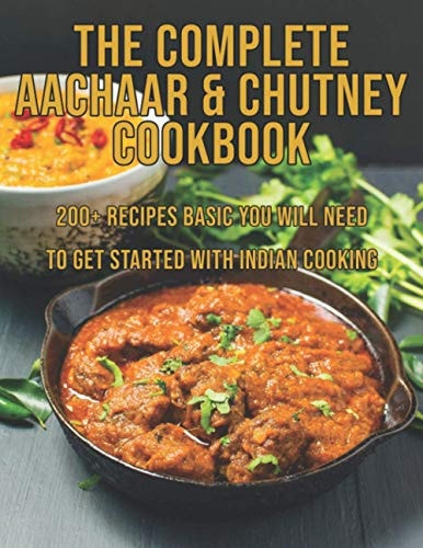 The Complete Aachaar & Chutney Cookbook 200+ Recipes Basic You Will Need to Get Started with Indian Cooking