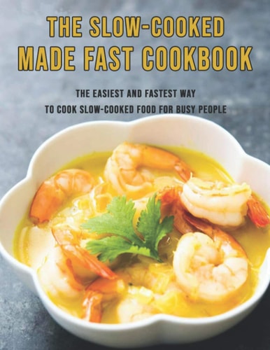 The Slow-Cooked Made Fast Cookbook The Easiest and Fastest Way to Cook Slow-Cooked Food For Busy People