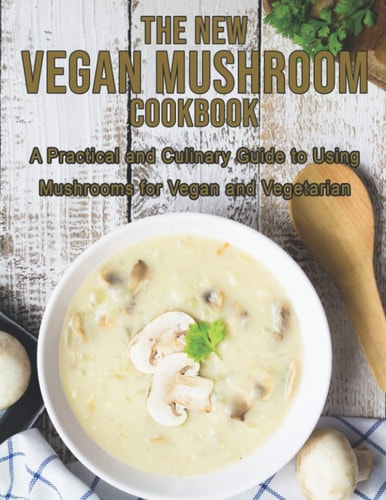 The New Vegan Mushroom Cookbook A Practical and Culinary Guide to Using Mushrooms for Vegan and Vegetarian