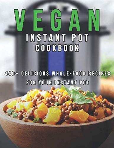Vegan Instant Pot Cookbook 440+ Delicious Whole-Food Recipes For Your Instant Pot