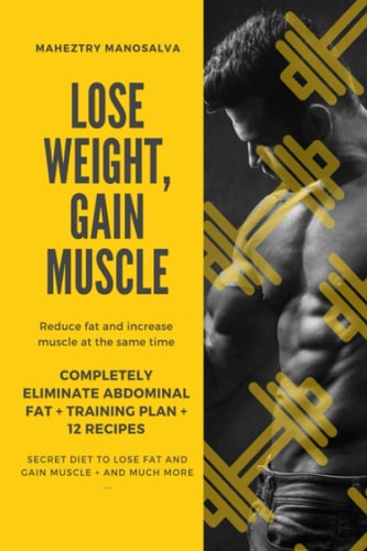 Lose Weight, Gain Muscle Reduce Fat and Increase Muscle at the Same Time + Completely Eliminate Abdominal Fat + Training Plan + 12 Recipes + Secret Diet to Lose Fat and Gain Muscle + And Much More ...