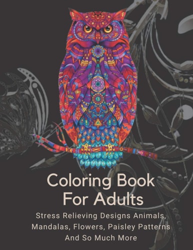 Coloring Book For Adults Stress Relieving Designs Animals, Mandalas, Flowers, Paisley Patterns And So Much More: Coloring Book For Adults