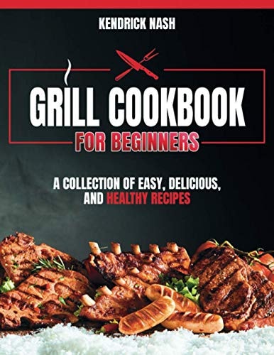Grill Cookbook for Beginners A Collection of Easy, Delicious, and Healthy Recipes