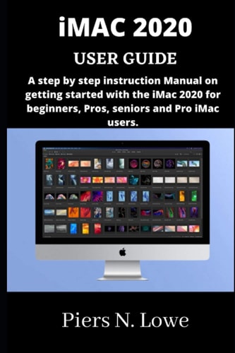 IMAC 2020 USER GUIDE A Step by Step Instruction Manual on Getting Started with the IMac 2020 for Beginners, Pros, Seniors and Pro IMac Users.