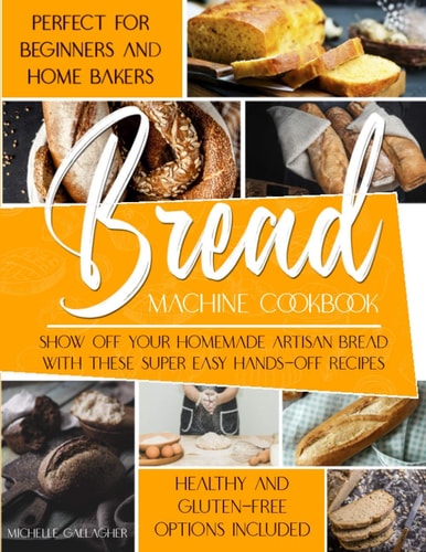 The Bread Machine Cookbook Show Off Your Homemade Artisan Bread with These Super Easy Hands-Off Recipes Perfect for Beginners and Home Bakers Healthy and Gluten-free Options Included