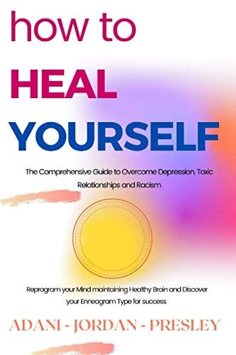 How to Heal Yourself The Comprehensive Guide to Overcome Depression, Toxic Relationships and Racism. Reprogram Your Mind Maintaining Healthy Brain and Discover Your Enneagram Type for Success