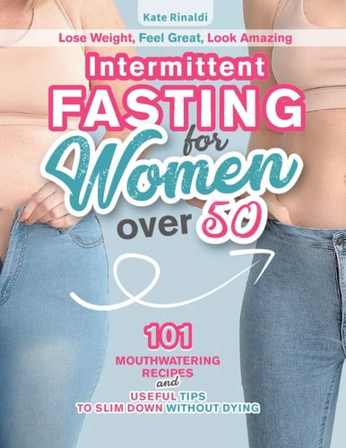 Intermittent Fasting for Women Over 50 Lose Weight, Feel Great, Look Amazing. 101 Mouthwatering Recipes and Useful Tips To Slim Down Without Dying.
