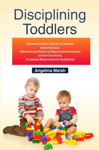 Disciplining Toddlers Ultimate Parent's Guide to Raising Good Humans (Healthy and Effective Discipline Strategies to Stop Tantrums, Stubborn Behaviours by Age/Stage)