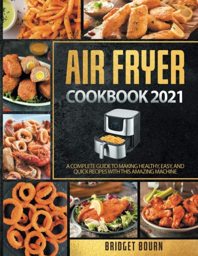 Air Fryer Cookbook 2021 A Complete Guide to Making Healthy, Easy, and Quick Recipes with this Amazing Machine