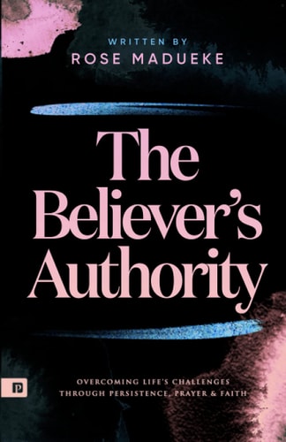 The Believer's Authority Overcoming Life's Challenges Through Persistence, Prayer & Faith