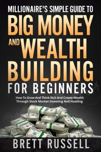 Millionaires Simple Guide to Big Money and Wealth Building For Beginners How to Grow and Think Rich and Create Wealth Through Stock Market Investing and Hustling