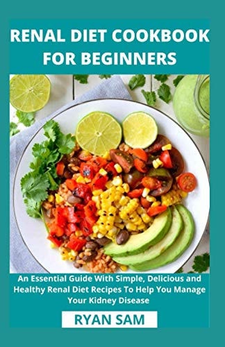 Renal Diet Cookbook For Beginners An Essential Guide With Simple, Delicious and Healthy Renal Diet Recipes To Help You Manage Your Kidney Disease