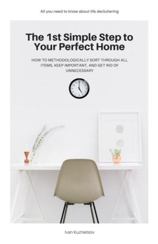 The 1st Simple Step to Your Perfect Home How to Methodologically Sort Through All Items, Keep Important, and Get Rid of Unnecessary