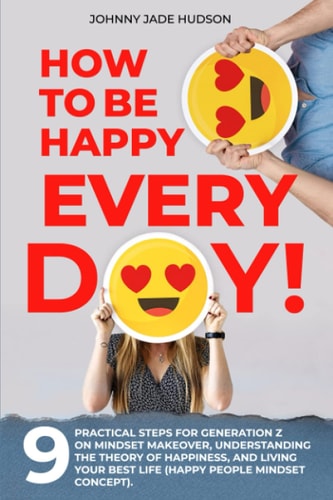 How to Be Happy Every Day! Nine Practical Steps for Generation Z on Mindset Makeover, Understanding the Theory of Happiness, and Living Your Best Life (Happy People Mindset Concept)