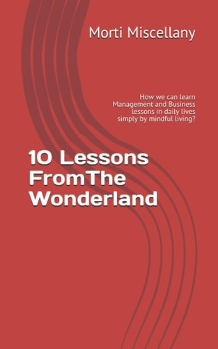 10 Lessons FromThe Wonderland How We Can Learn Management and Business Lessons in Daily Lives Simply by Mindful Living?