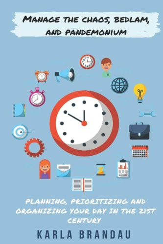 Manage the Chaos, Bedlam, and Pandemonium Planning, Prioritizing and Organizing Your Day in the 21st Century