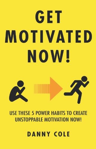 Get Motivated Now! Use These 5 Power Habits to Create Unstoppable Motivation Now!