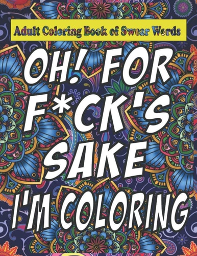 Oh For F*ck Sake Adult Coloring Book of Swear Words: Cuss Word Coloring Book Under 5 Adult Swear Word Coloring Book for Stress Relief and Relaxation!