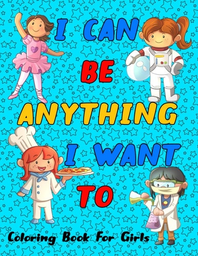 I Can Be Anything I Want To Girls Can Do Anything, An Inspirational Careers Coloring Book for Little Girls With Big Dreams.