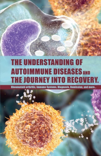 The Understanding of Autoimmune Diseases and the Journey Into Recovery. Topics Include:: Rheumatoid Arthritis , Immune Systems, Diagnosis, Remission Etc.