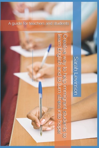 Creative Way to Help Immigrant Students to Learn English and to Turn Stress Into Hope! A Guide for Teachers and Students