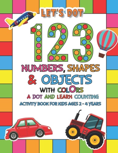 Let's Dot the 123 Numbers, Shapes, Objects with Colors - A Dot and Learn Counting Activity Book for Kids Ages 2 - 4 Years Dot Markers Activity & Coloring Book For Toddlers & Preschoolers