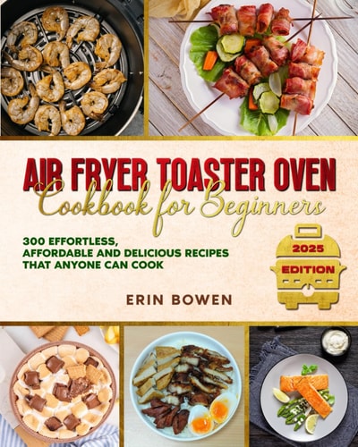 Air Fryer Toaster Oven Cookbook for Beginners 300 Effortless, Affordable and Delicious Recipes That Anyone Can Cook