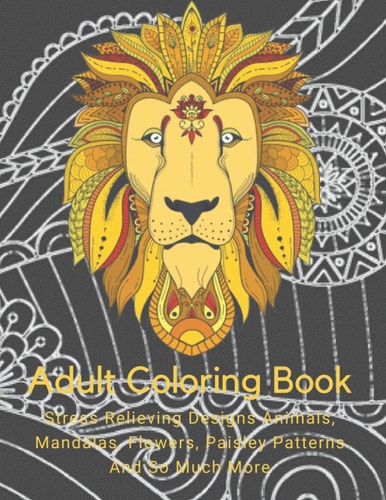 Adult Coloring Book Stress Relieving Designs Animals, Mandalas, Flowers, Paisley Patterns And So Much More: Coloring Book For Adults
