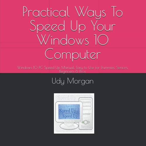 Practical Ways To Speed Up Your Windows 10 Computer Windows 10 PC Speed Up Manual, Easy to Use for Dummies, Seniors, Beginners & Pros